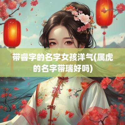 带睿字的名字女孩洋气(属虎的名字带瑞好吗)