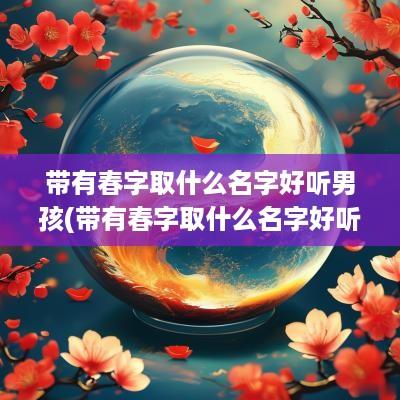 带有春字取什么名字好听男孩(带有春字取什么名字好听)
