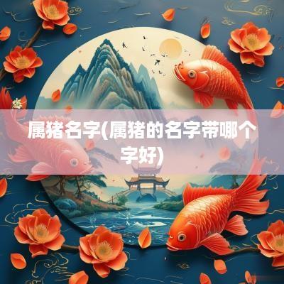 属猪名字(属猪的名字带哪个字好)
