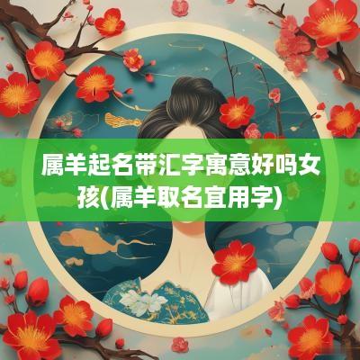 属羊起名带汇字寓意好吗女孩(属羊取名宜用字)