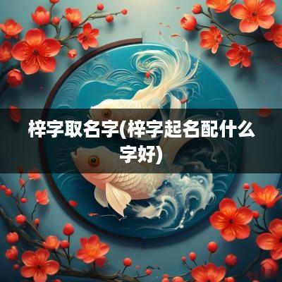 梓字取名字(梓字起名配什么字好)