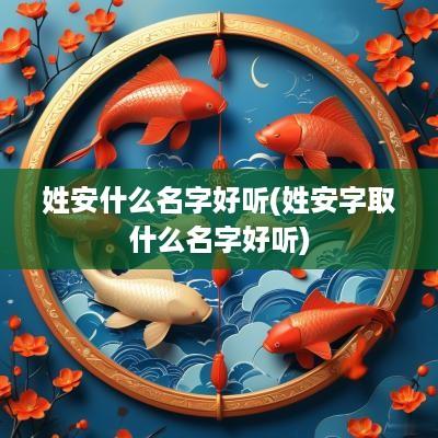 姓安什么名字好听(姓安字取什么名字好听)