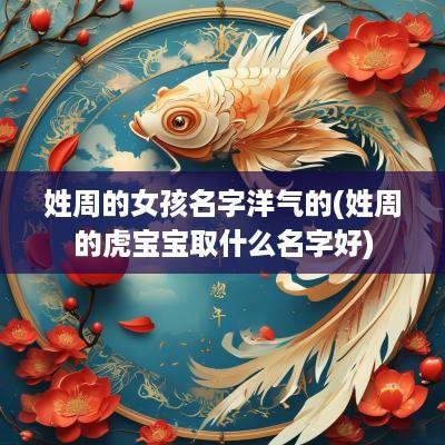姓周的女孩名字洋气的(姓周的虎宝宝取什么名字好)