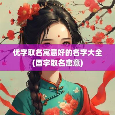 优字取名寓意好的名字大全(酉字取名寓意)