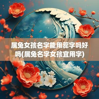 属兔女孩名字能用蕊字吗好吗(属兔名字女孩宜用字)