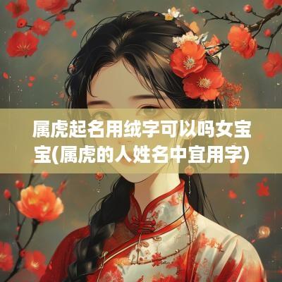 属虎起名用绒字可以吗女宝宝(属虎的人姓名中宜用字)