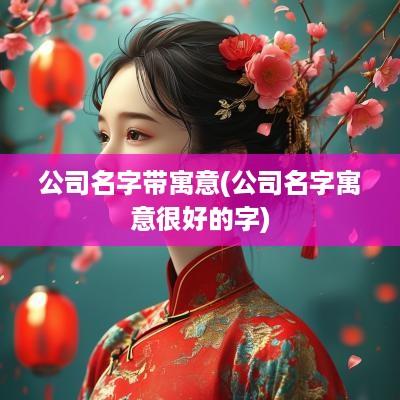 公司名字带寓意(公司名字寓意很好的字)