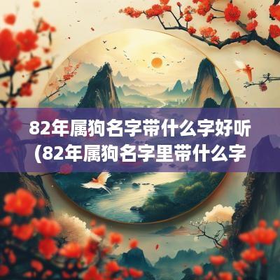 82年属狗名字带什么字好听(82年属狗名字里带什么字好)
