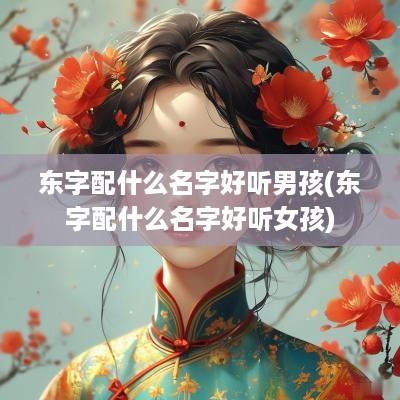 东字配什么名字好听男孩(东字配什么名字好听女孩)