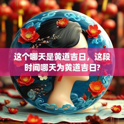 这个哪天是黄道吉日，这段时间哪天为黄道吉日?