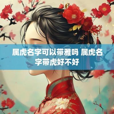 属虎名字可以带雅吗 属虎名字带虎好不好