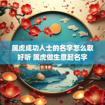 属虎成功人士的名字怎么取好听 属虎做生意起名字