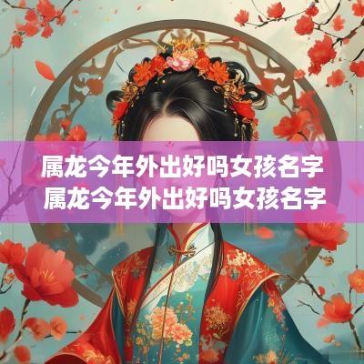 属龙今年外出好吗女孩名字 属龙今年外出好吗女孩名字叫什么