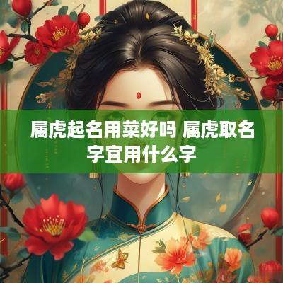 属虎起名用菜好吗 属虎取名字宜用什么字