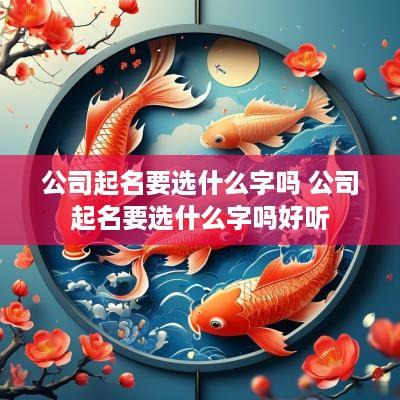 公司起名要选什么字吗 公司起名要选什么字吗好听
