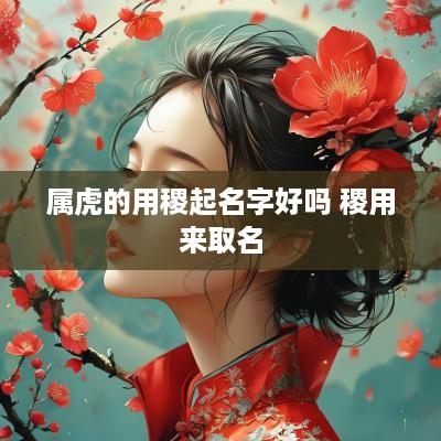 属虎的用稷起名字好吗 稷用来取名