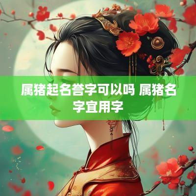 属猪起名誉字可以吗 属猪名字宜用字
