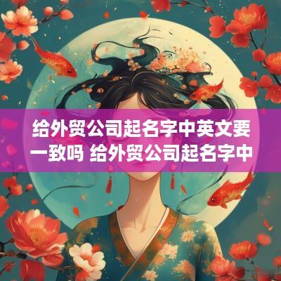 给外贸公司起名字中英文要一致吗 给外贸公司起名字中英文要一致吗怎么写