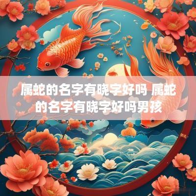 属蛇的名字有晓字好吗 属蛇的名字有晓字好吗男孩
