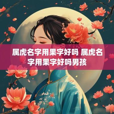 属虎名字用果字好吗 属虎名字用果字好吗男孩