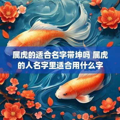 属虎的适合名字带坤吗 属虎的人名字里适合用什么字