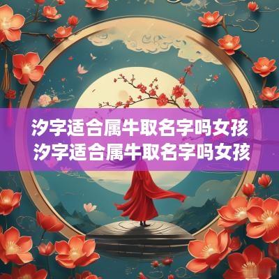 汐字适合属牛取名字吗女孩 汐字适合属牛取名字吗女孩子