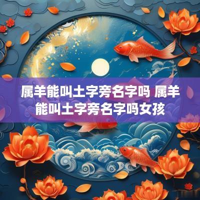 属羊能叫土字旁名字吗 属羊能叫土字旁名字吗女孩