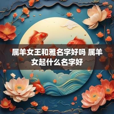 属羊女王和雅名字好吗 属羊女起什么名字好