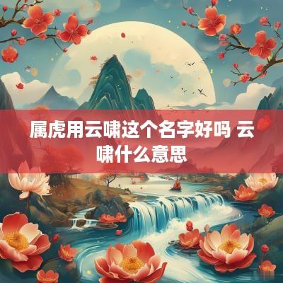 属虎用云啸这个名字好吗 云啸什么意思
