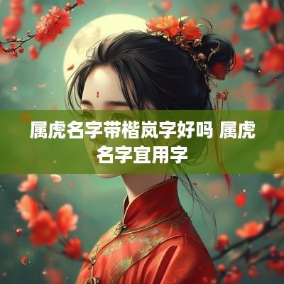 属虎名字带楷岚字好吗 属虎名字宜用字