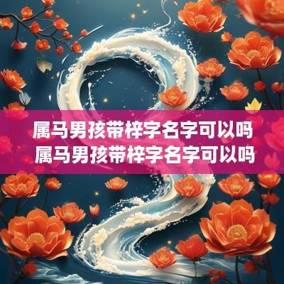 属马男孩带梓字名字可以吗 属马男孩带梓字名字可以吗怎么取