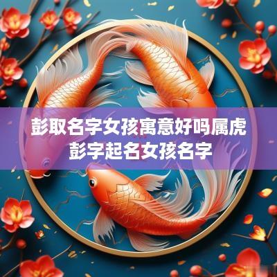 彭取名字女孩寓意好吗属虎 彭字起名女孩名字