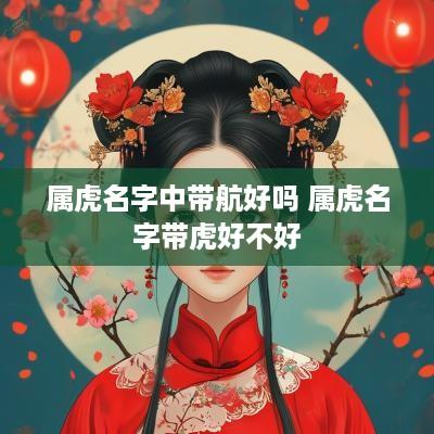 属虎名字中带航好吗 属虎名字带虎好不好