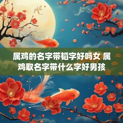 属鸡的名字带韬字好吗女 属鸡取名字带什么字好男孩