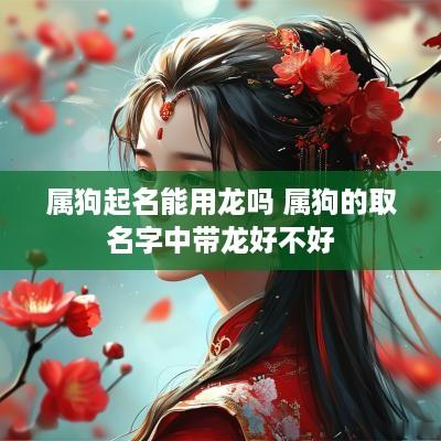 属狗起名能用龙吗 属狗的取名字中带龙好不好
