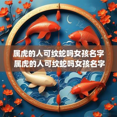 属虎的人可纹蛇吗女孩名字 属虎的人可纹蛇吗女孩名字大全