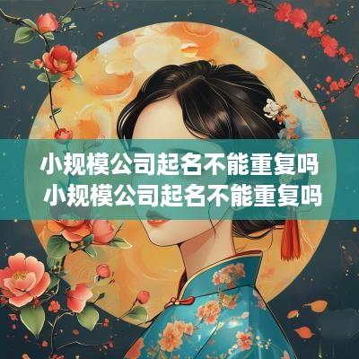 小规模公司起名不能重复吗 小规模公司起名不能重复吗为什么