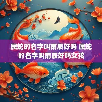 属蛇的名字叫雨辰好吗 属蛇的名字叫雨辰好吗女孩