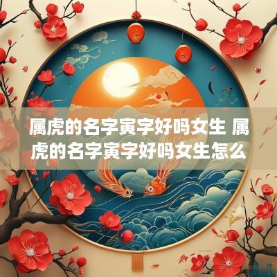 属虎的名字寅字好吗女生 属虎的名字寅字好吗女生怎么取