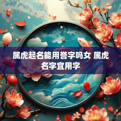 属虎起名能用誉字吗女 属虎名字宜用字