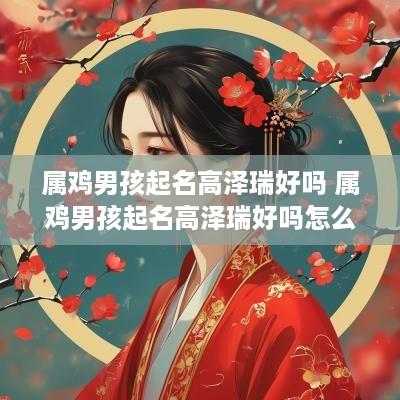 属鸡男孩起名高泽瑞好吗 属鸡男孩起名高泽瑞好吗怎么样