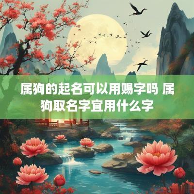 属狗的起名可以用赐字吗 属狗取名字宜用什么字