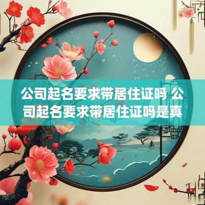公司起名要求带居住证吗 公司起名要求带居住证吗是真的吗