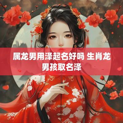 属龙男用泽起名好吗 生肖龙男孩取名泽
