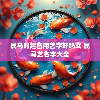 属马的起名用艺字好吗女 属马艺名字大全