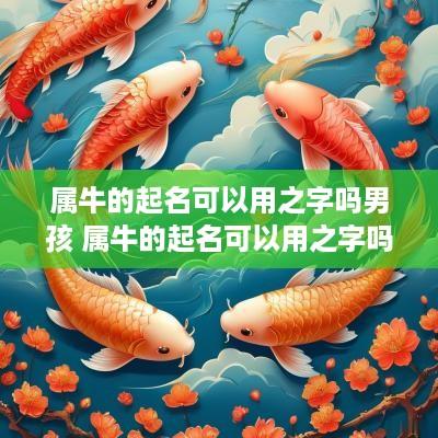 属牛的起名可以用之字吗男孩 属牛的起名可以用之字吗男孩子