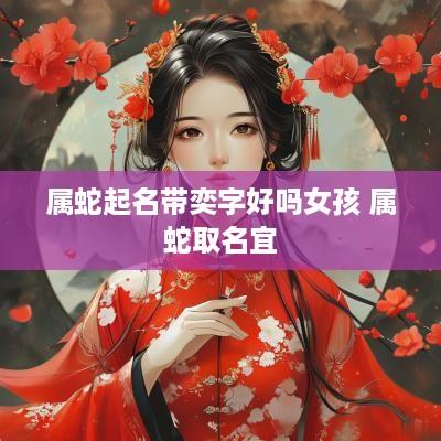 属蛇起名带奕字好吗女孩 属蛇取名宜
