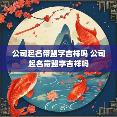 公司起名带盟字吉祥吗 公司起名带盟字吉祥吗