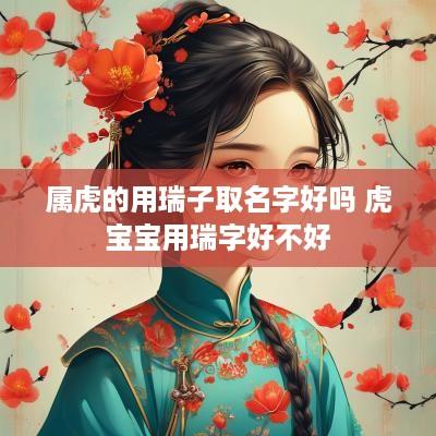 属虎的用瑞子取名字好吗 虎宝宝用瑞字好不好