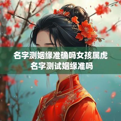 名字测姻缘准确吗女孩属虎 名字测试姻缘准吗